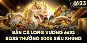 Bắn Cá Long Vương 6623 - Boss Thưởng 500X Siêu Khủng