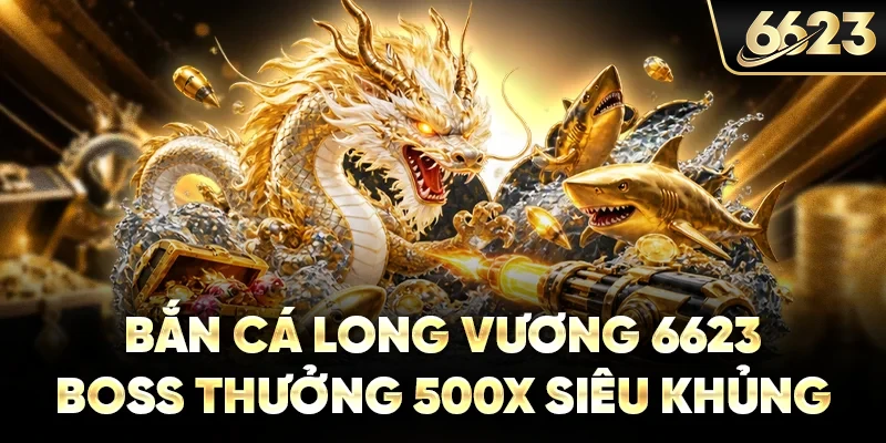 Bắn Cá Long Vương 6623 - Boss Thưởng 500X Siêu Khủng