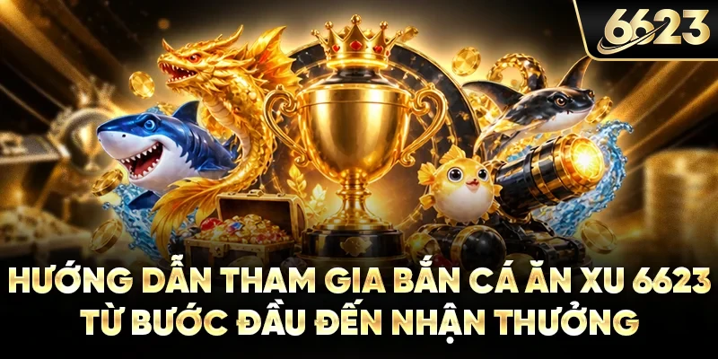 Hướng dẫn tham gia bắn cá ăn xu 6623 từ bước đầu đến nhận thưởng