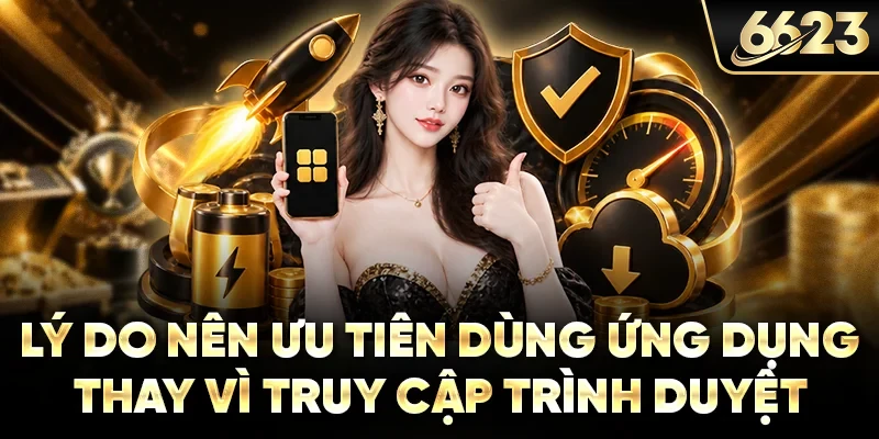 Lý do nên ưu tiên dùng ứng dụng thay vì truy cập trình duyệt