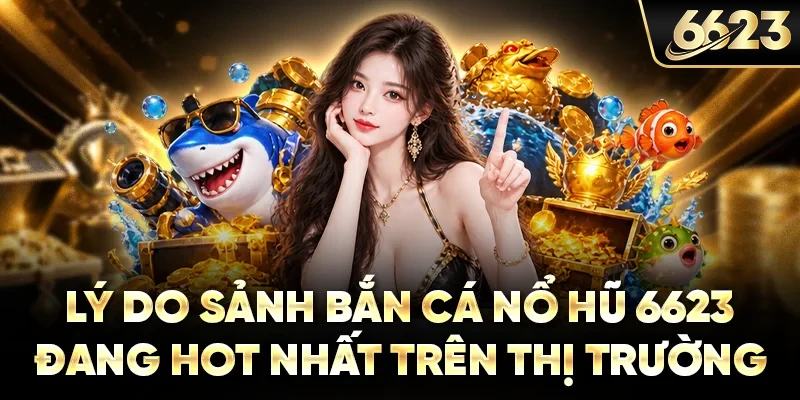 Lý do sảnh bắn cá nổ hũ 6623 đang hot nhất trên thị trường