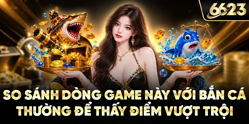So sánh dòng game này với bắn cá thường để thấy điểm vượt trội