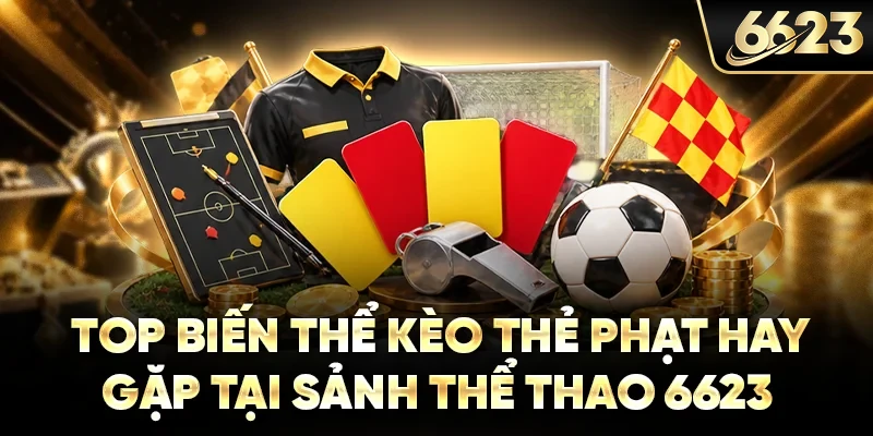 Top biến thể kèo thẻ phạt hay gặp tại sảnh thể thao 6623